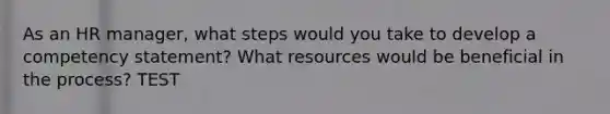 As an HR manager, what steps would you take to develop a competency statement? What resources would be beneficial in the process? TEST