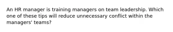 An HR manager is training managers on team leadership. Which one of these tips will reduce unnecessary conflict within the managers' teams?