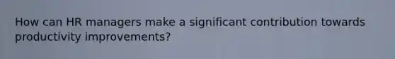How can HR managers make a significant contribution towards productivity improvements?