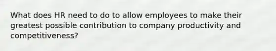 What does HR need to do to allow employees to make their greatest possible contribution to company productivity and competitiveness?