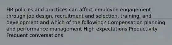 HR policies and practices can affect employee engagement through job design, recruitment and selection, training, and development and which of the following? Compensation planning and performance management High expectations Productivity Frequent conversations