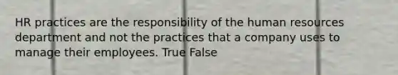 HR practices are the responsibility of the human resources department and not the practices that a company uses to manage their employees. True False