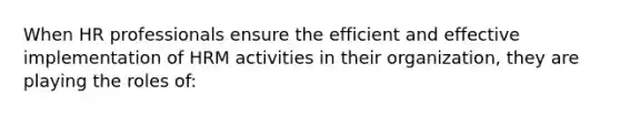When HR professionals ensure the efficient and effective implementation of HRM activities in their organization, they are playing the roles of: