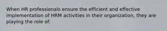 When HR professionals ensure the efficient and effective implementation of HRM activities in their organization, they are playing the role of: