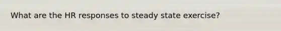 What are the HR responses to steady state exercise?