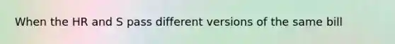 When the HR and S pass different versions of the same bill