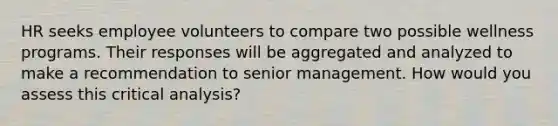 HR seeks employee volunteers to compare two possible wellness programs. Their responses will be aggregated and analyzed to make a recommendation to senior management. How would you assess this critical analysis?