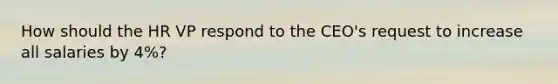 How should the HR VP respond to the CEO's request to increase all salaries by 4%?