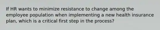 If HR wants to minimize resistance to change among the employee population when implementing a new health insurance plan, which is a critical first step in the process?