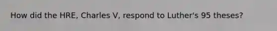 How did the HRE, Charles V, respond to Luther's 95 theses?