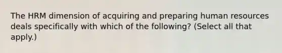 The HRM dimension of acquiring and preparing human resources deals specifically with which of the following? (Select all that apply.)