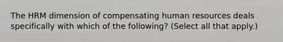 The HRM dimension of compensating human resources deals specifically with which of the following? (Select all that apply.)