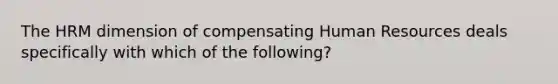 The HRM dimension of compensating Human Resources deals specifically with which of the following?