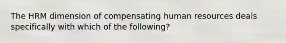 The HRM dimension of compensating human resources deals specifically with which of the following?