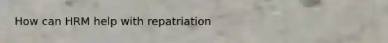 How can HRM help with repatriation