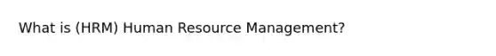 What is (HRM) Human Resource Management?