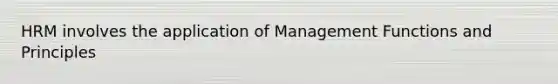 HRM involves the application of Management Functions and Principles