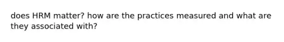 does HRM matter? how are the practices measured and what are they associated with?