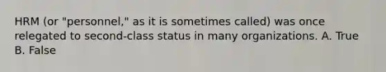 HRM (or "personnel," as it is sometimes called) was once relegated to second-class status in many organizations. A. True B. False
