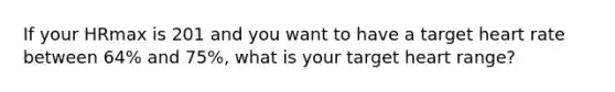 If your HRmax is 201 and you want to have a target heart rate between 64% and 75%, what is your target heart range?