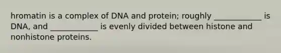 hromatin is a complex of DNA and protein; roughly ____________ is DNA, and ____________ is evenly divided between histone and nonhistone proteins.