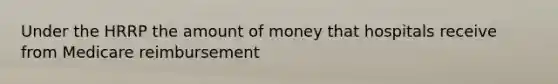 Under the HRRP the amount of money that hospitals receive from Medicare reimbursement