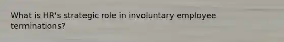 What is HR's strategic role in involuntary employee terminations?