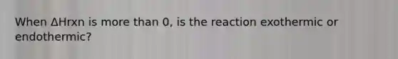 When ΔHrxn is <a href='https://www.questionai.com/knowledge/keWHlEPx42-more-than' class='anchor-knowledge'>more than</a> 0, is the reaction exothermic or endothermic?