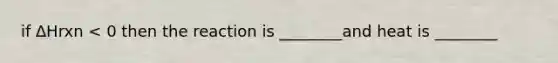 if ∆Hrxn < 0 then the reaction is ________and heat is ________