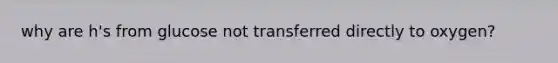 why are h's from glucose not transferred directly to oxygen?