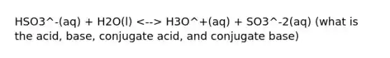 HSO3^-(aq) + H2O(l) H3O^+(aq) + SO3^-2(aq) (what is the acid, base, conjugate acid, and conjugate base)