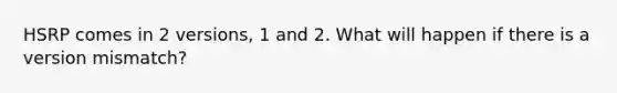 HSRP comes in 2 versions, 1 and 2. What will happen if there is a version mismatch?