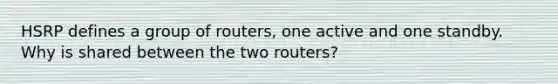 HSRP defines a group of routers, one active and one standby. Why is shared between the two routers?