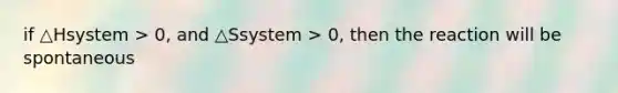 if △Hsystem > 0, and △Ssystem > 0, then the reaction will be spontaneous