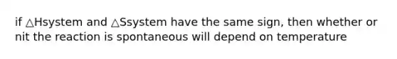 if △Hsystem and △Ssystem have the same sign, then whether or nit the reaction is spontaneous will depend on temperature