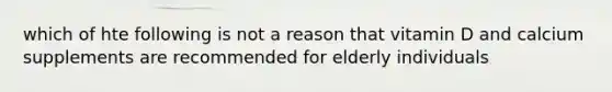 which of hte following is not a reason that vitamin D and calcium supplements are recommended for elderly individuals