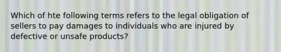 Which of hte following terms refers to the legal obligation of sellers to pay damages to individuals who are injured by defective or unsafe products?