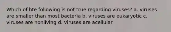 Which of hte following is not true regarding viruses? a. viruses are smaller than most bacteria b. viruses are eukaryotic c. viruses are nonliving d. viruses are acellular