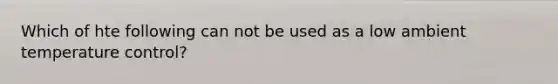 Which of hte following can not be used as a low ambient temperature control?