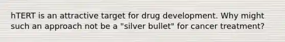 hTERT is an attractive target for drug development. Why might such an approach not be a "silver bullet" for cancer treatment?