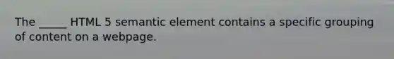 The _____ HTML 5 semantic element contains a specific grouping of content on a webpage.