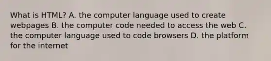 What is HTML? A. the computer language used to create webpages B. the computer code needed to access the web C. the computer language used to code browsers D. the platform for the internet