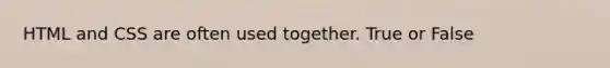 HTML and CSS are often used together. True or False