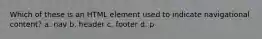 Which of these is an HTML element used to indicate navigational content? a. nav b. header c. footer d. p