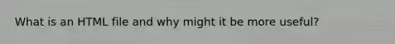 What is an HTML file and why might it be more useful?