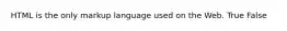 HTML is the only markup language used on the Web. True False