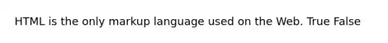 HTML is the only markup language used on the Web. True False