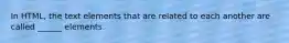In HTML, the text elements that are related to each another are called ______ elements.