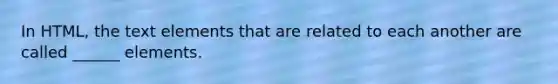 In HTML, the text elements that are related to each another are called ______ elements.