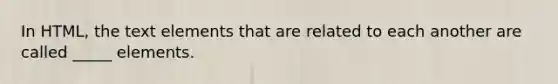 In HTML, the text elements that are related to each another are called _____ elements.